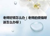 老师好烦怎么办（老师的烦恼呀该怎么办呀）