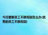 今日更新员工不辞而别怎么办(优秀的员工不辞而别)