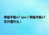 荣耀平板x7 cpu（荣耀平板x7芯片是什么）