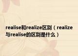 realise和realize区别（realize与realise的区别是什么）