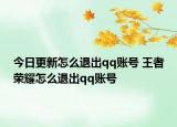 今日更新怎么退出qq账号 王者荣耀怎么退出qq账号