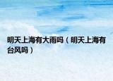 明天上海有大雨吗（明天上海有台风吗）