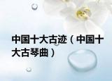 中国十大古迹（中国十大古琴曲）