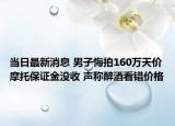 当日最新消息 男子悔拍160万天价摩托保证金没收 声称醉酒看错价格