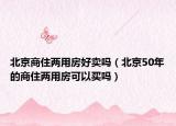 北京商住两用房好卖吗（北京50年的商住两用房可以买吗）