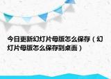 今日更新幻灯片母版怎么保存（幻灯片母版怎么保存到桌面）