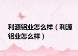 利源铝业怎么样（利源铝业怎么样）