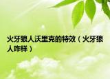 火牙狼人沃里克的特效（火牙狼人咋样）