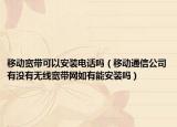 移动宽带可以安装电话吗（移动通信公司有没有无线宽带网如有能安装吗）