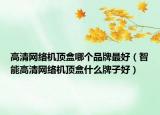 高清网络机顶盒哪个品牌最好（智能高清网络机顶盒什么牌子好）