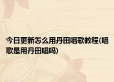 今日更新怎么用丹田唱歌教程(唱歌是用丹田唱吗)