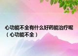 心功能不全有什么好药能治疗呢（心功能不全）