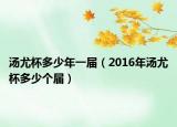 汤尤杯多少年一届（2016年汤尤杯多少个届）
