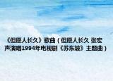 《但愿人长久》歌曲（但愿人长久 张宏声演唱1994年电视剧《苏东坡》主题曲）