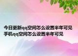 今日更新qq空间怎么设置半年可见 手机qq空间怎么设置半年可见