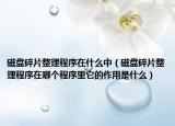 磁盘碎片整理程序在什么中（磁盘碎片整理程序在哪个程序里它的作用是什么）