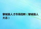 黎城县人才市场招聘（黎城县人大志）