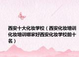 西安十大化妆学校（西安化妆培训化妆培训哪家好西安化妆学校前十名）