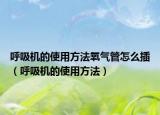 呼吸机的使用方法氧气管怎么插（呼吸机的使用方法）
