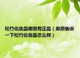 松竹化妆品哪里有正品（麻烦告诉一下松竹化妆品怎么样）