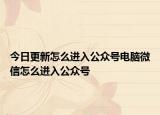 今日更新怎么进入公众号电脑微信怎么进入公众号