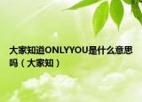 大家知道ONLYYOU是什么意思吗（大家知）