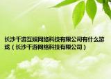 长沙千游互娱网络科技有限公司有什么游戏（长沙千游网络科技有限公司）