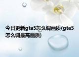 今日更新gta5怎么调画质(gta5怎么调最高画质)