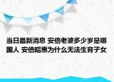 当日最新消息 安倍老婆多少岁是哪国人 安倍昭惠为什么无法生育子女
