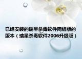 已经安装的瑞星杀毒软件网络版的版本（瑞星杀毒软件2006升级版）