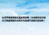 台湾苹果官网报价是含税的嘛（为何换算后价格比大陆官网报价还高为毛香港不含那坑爹的税）