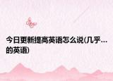 今日更新提高英语怎么说(几乎…的英语)