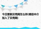 今日更新贝壳网怎么样(哪些中介加入了贝壳网)