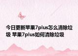 今日更新苹果7plus怎么清除垃圾 苹果7plus如何清除垃圾