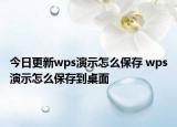 今日更新wps演示怎么保存 wps演示怎么保存到桌面