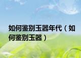 如何鉴别玉器年代（如何鉴别玉器）