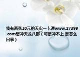 我有两张10元的天宏一卡通www.27399.com想冲天龙八部（可是冲不上 是怎么回事）
