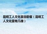 昆明工人文化宫自助餐（昆明工人文化宫有几楼）