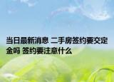 当日最新消息 二手房签约要交定金吗 签约要注意什么
