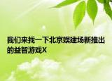 我们来找一下北京娱建场新推出的益智游戏X