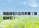 级配碎石1立方多重（级配碎石）