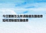 今日更新怎么样清除朋友圈信息 如何清除朋友圈信息