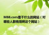 M88.com是干什么的网站（对哪些人群有用啊这个网站）
