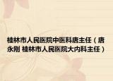 桂林市人民医院中医科唐主任（唐永刚 桂林市人民医院大内科主任）
