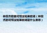 林俊杰歌曲可惜没如果歌词（林俊杰的可惜没如果歌词是什么意思）
