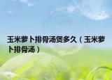 玉米萝卜排骨汤煲多久（玉米萝卜排骨汤）