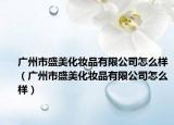 广州市盛美化妆品有限公司怎么样（广州市盛美化妆品有限公司怎么样）