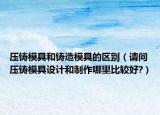 压铸模具和铸造模具的区别（请问压铸模具设计和制作哪里比较好?）
