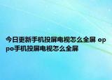 今日更新手机投屏电视怎么全屏 oppo手机投屏电视怎么全屏