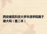西安建筑科技大学华清学院属于建大吗（是二本）